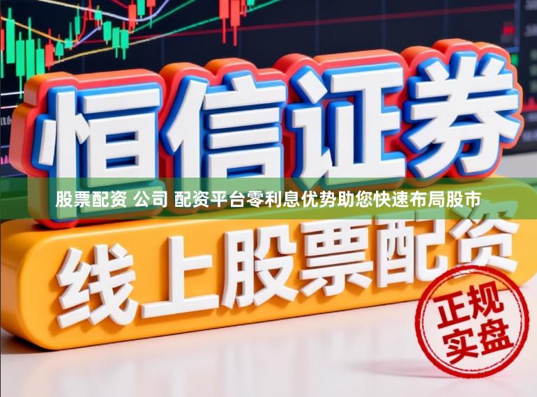 股票配资 公司 配资平台零利息优势助您快速布局股市