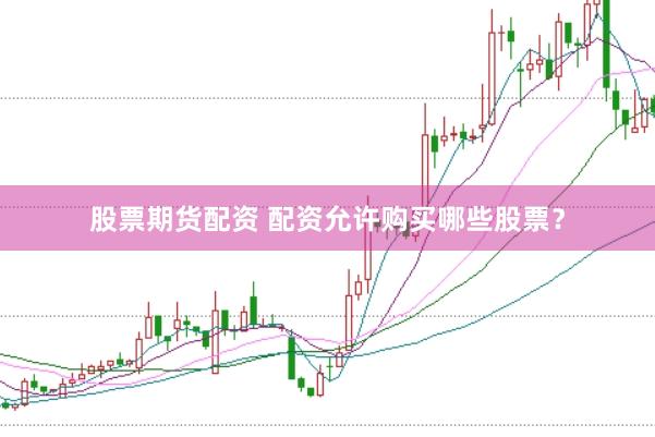 股票期货配资 配资允许购买哪些股票？