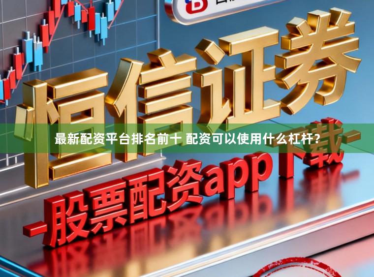 最新配资平台排名前十 配资可以使用什么杠杆？