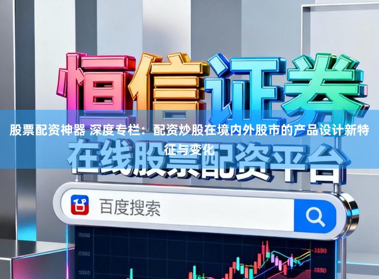 股票配资神器 深度专栏：配资炒股在境内外股市的产品设计新特征与变化