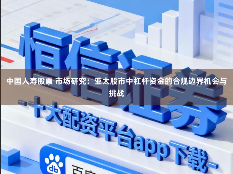 中国人寿股票 市场研究:亚太股市中杠杆资金的合规边界机会与挑战