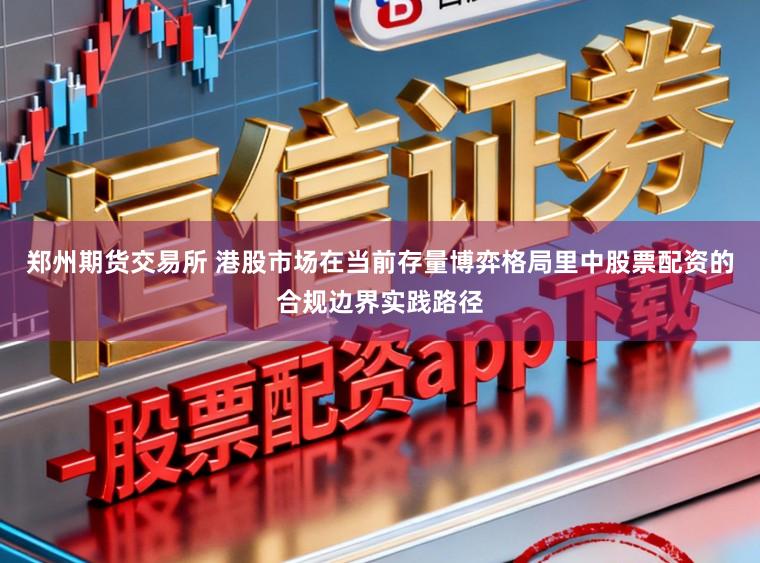 郑州期货交易所 港股市场在当前存量博弈格局里中股票配资的合规边界实践路径