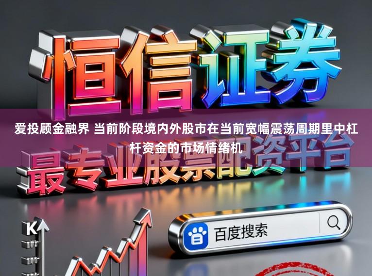 爱投顾金融界 当前阶段境内外股市在当前宽幅震荡周期里中杠杆资金的市场情绪机