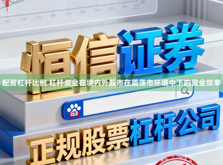 配资杠杆比例 杠杆资金在境内外股市在震荡市环境中下的资金效率