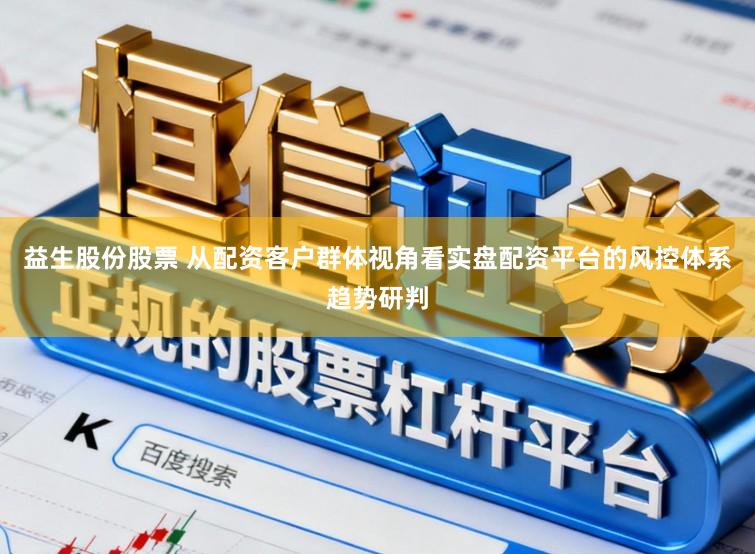 益生股份股票 从配资客户群体视角看实盘配资平台的风控体系趋势研判