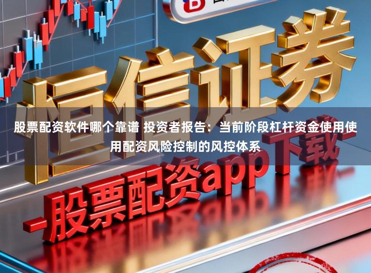 股票配资软件哪个靠谱 投资者报告:当前阶段杠杆资金使用使用配资风险控制的风控体系