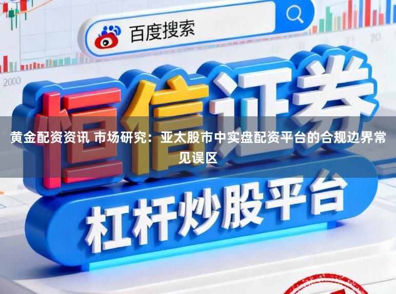 黄金配资资讯 市场研究:亚太股市中实盘配资平台的合规边界常见误区