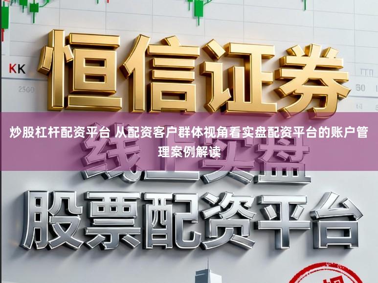 炒股杠杆配资平台 从配资客户群体视角看实盘配资平台的账户管理案例解读