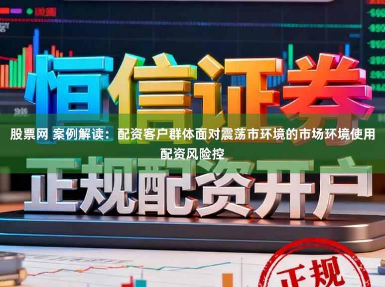 股票网 案例解读：配资客户群体面对震荡市环境的市场环境使用配资风险控