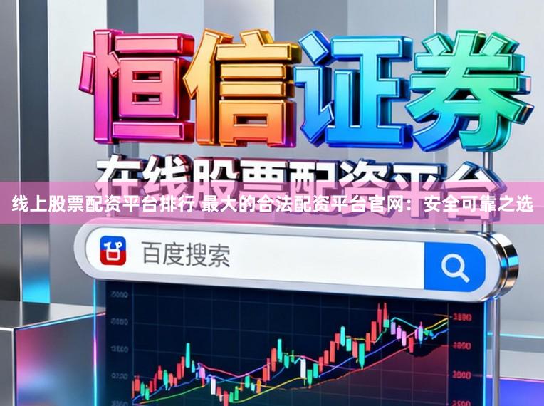 线上股票配资平台排行 最大的合法配资平台官网：安全可靠之选