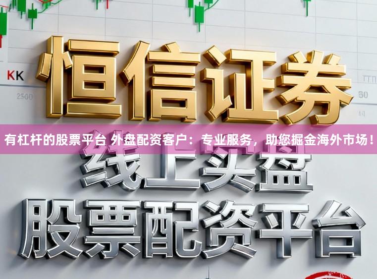 有杠杆的股票平台 外盘配资客户:专业服务,助您掘金海外市场!