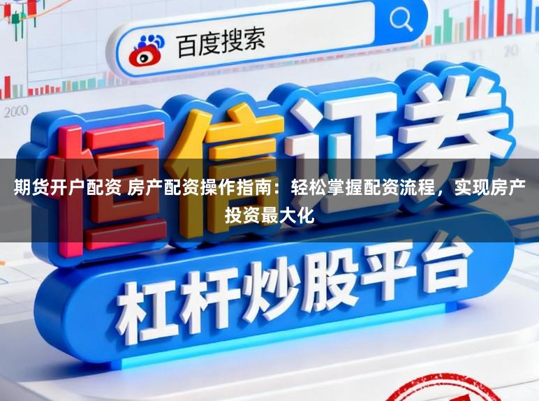 期货开户配资 房产配资操作指南：轻松掌握配资流程，实现房产投资最大化