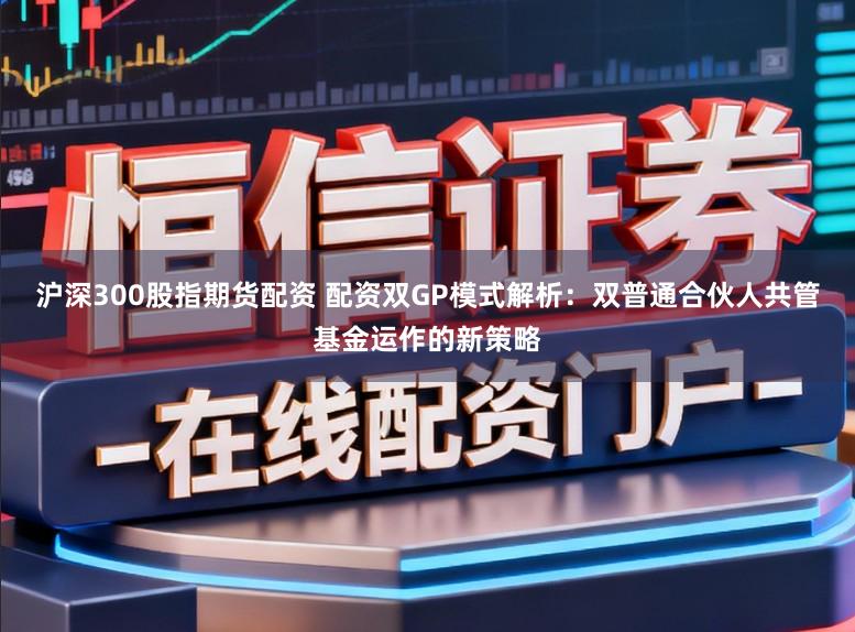 沪深300股指期货配资 配资双GP模式解析：双普通合伙人共管基金运作的新策略