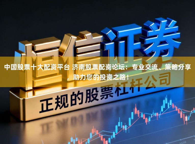 中国股票十大配资平台 济南股票配资论坛：专业交流、策略分享，助力您的投资之路！