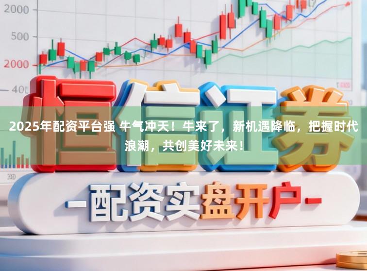 2025年配资平台强 牛气冲天！牛来了，新机遇降临，把握时代浪潮，共创美好未来！