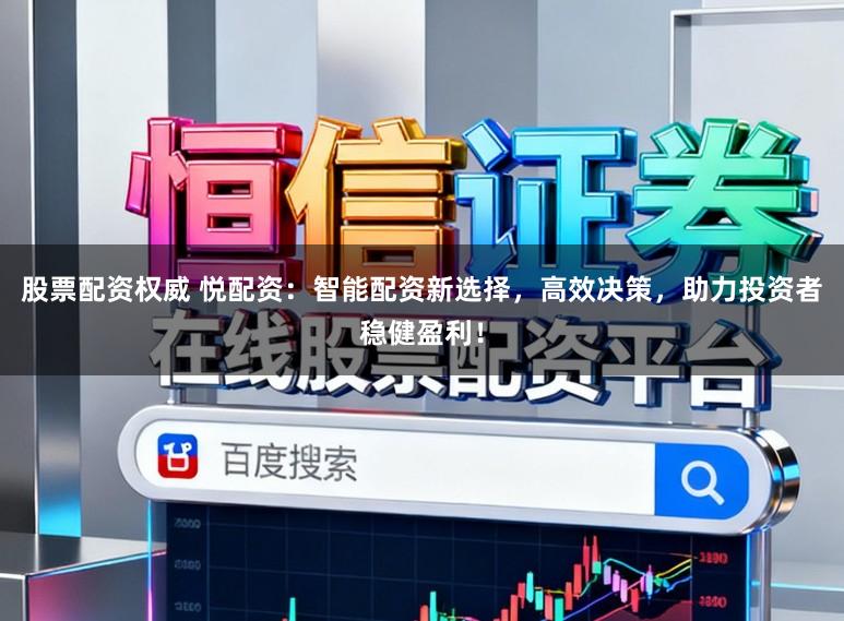 股票配资权威 悦配资：智能配资新选择，高效决策，助力投资者稳健盈利！