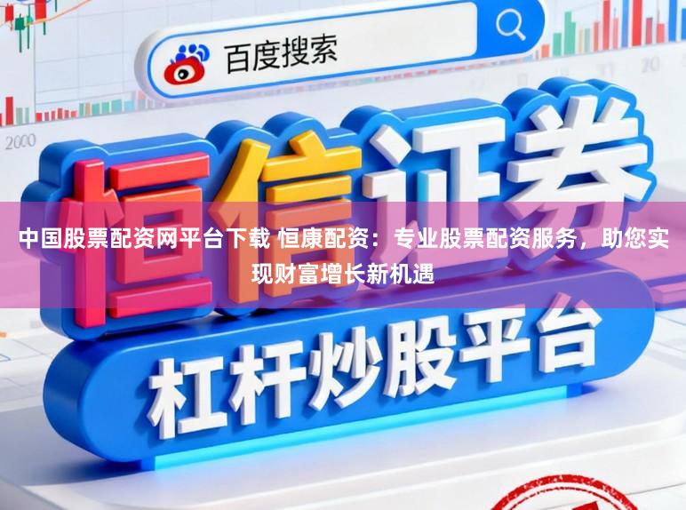 中国股票配资网平台下载 恒康配资：专业股票配资服务，助您实现财富增长新机遇