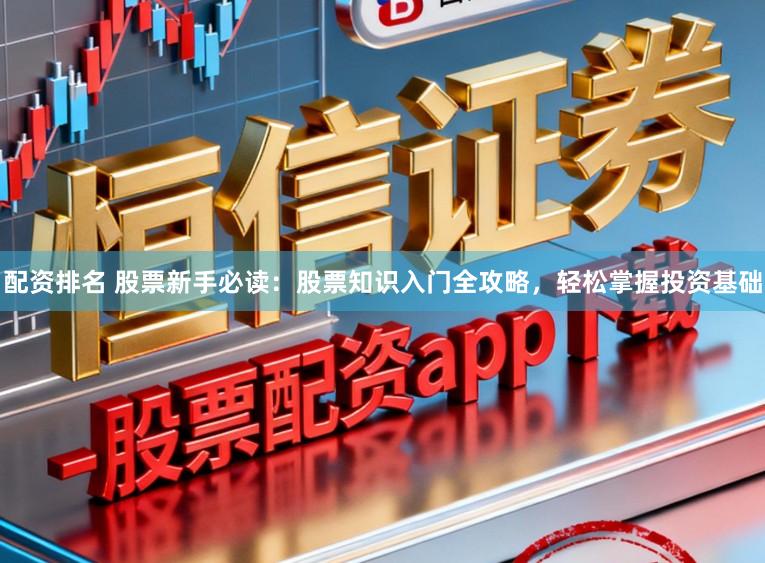 配资排名 股票新手必读：股票知识入门全攻略，轻松掌握投资基础