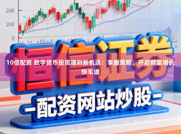 10倍配资 数字货币投资理财新机遇：掌握策略，开启财富增长快车道