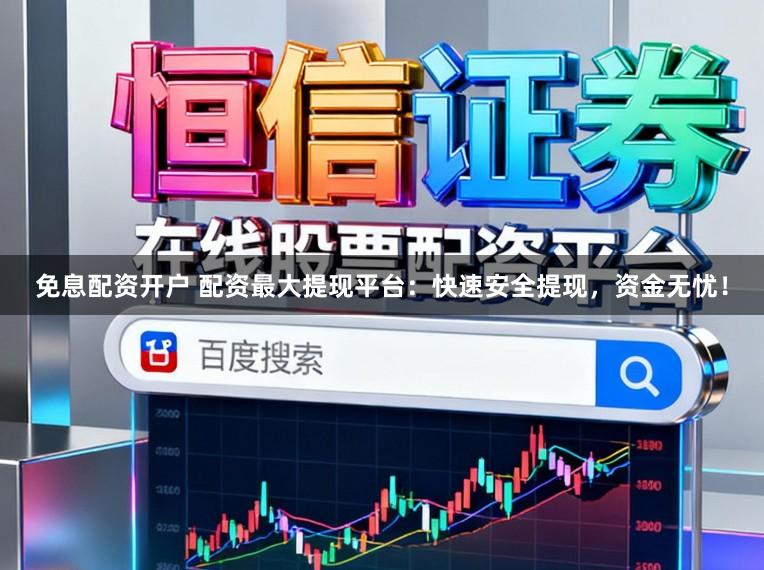 免息配资开户 配资最大提现平台：快速安全提现，资金无忧！