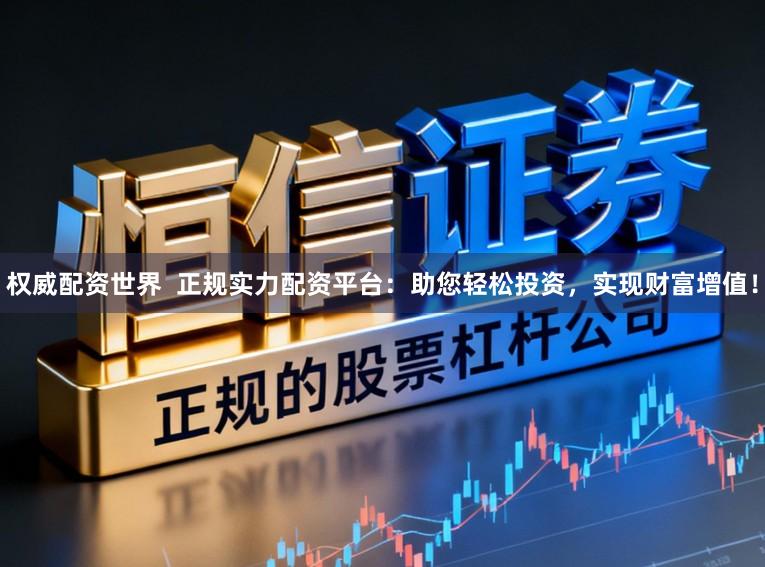 权威配资世界  正规实力配资平台：助您轻松投资，实现财富增值！