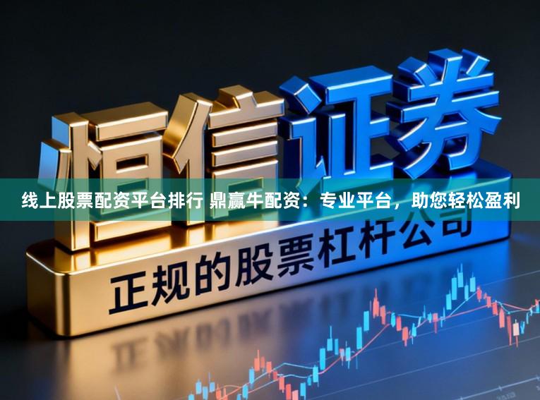 线上股票配资平台排行 鼎赢牛配资：专业平台，助您轻松盈利