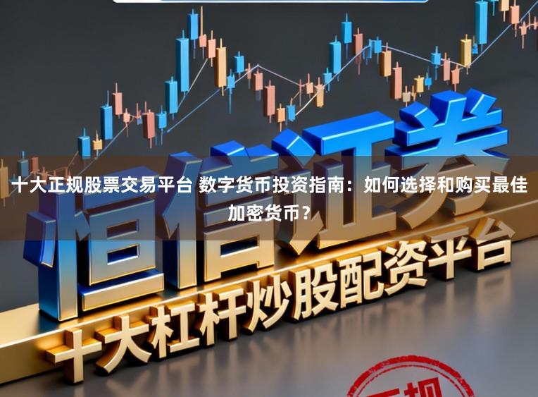 十大正规股票交易平台 数字货币投资指南：如何选择和购买最佳加密货币？