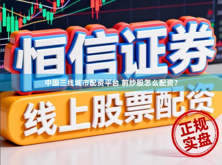 中国三线城市配资平台 前炒股怎么配资？