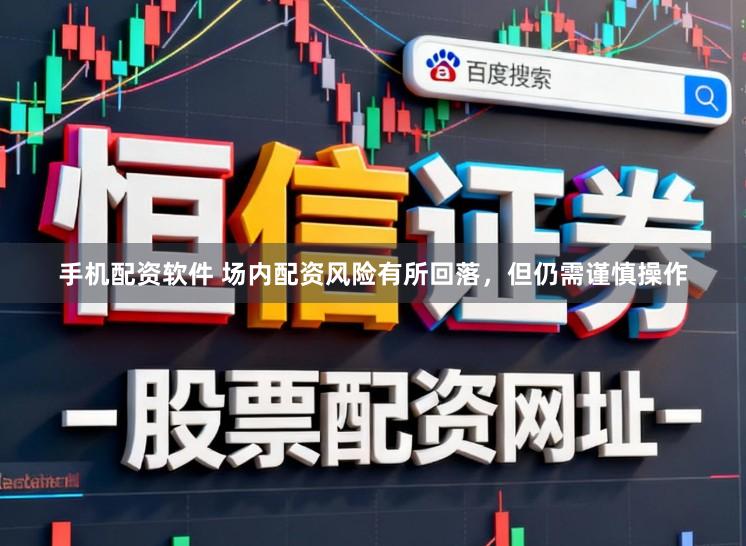 手机配资软件 场内配资风险有所回落，但仍需谨慎操作