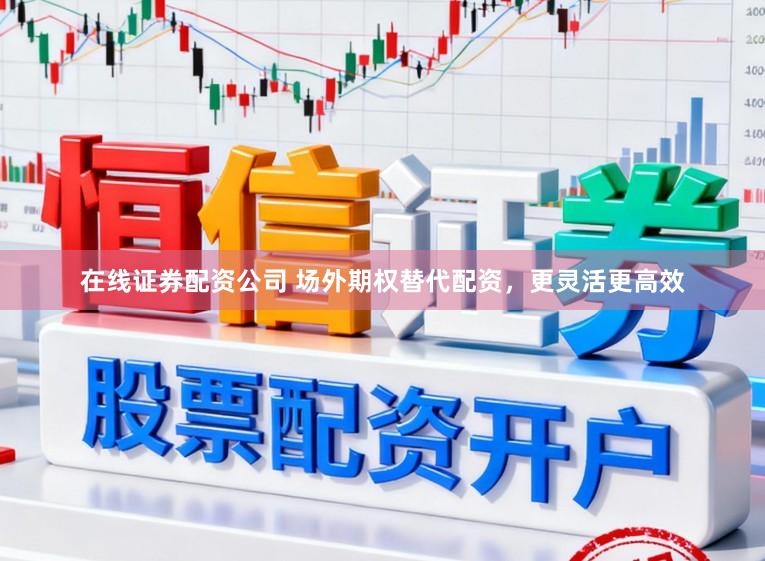 在线证券配资公司 场外期权替代配资，更灵活更高效