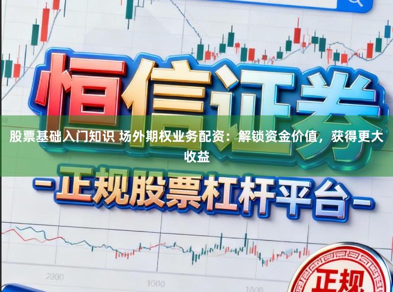 股票基础入门知识 场外期权业务配资：解锁资金价值，获得更大收益