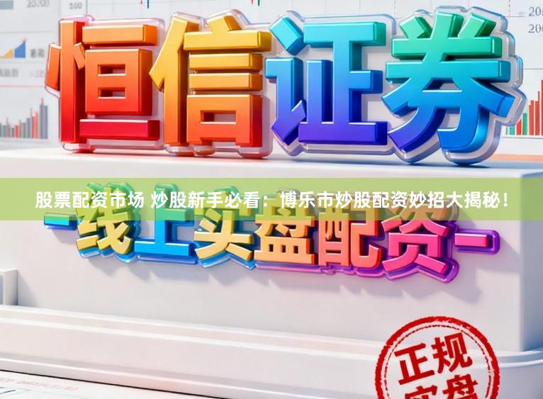 股票配资市场 炒股新手必看：博乐市炒股配资妙招大揭秘！