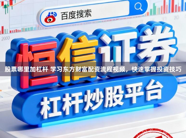 股票哪里加杠杆 学习东方财富配资流程视频，快速掌握投资技巧