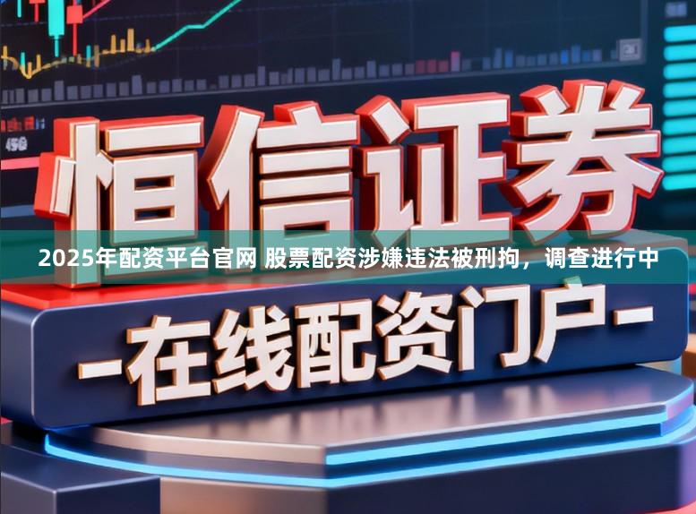 2025年配资平台官网 股票配资涉嫌违法被刑拘，调查进行中