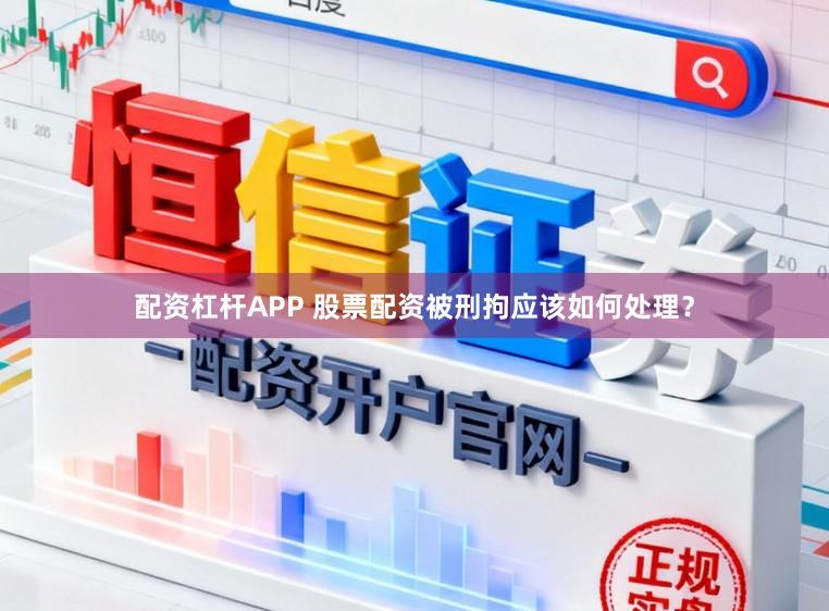 配资杠杆APP 股票配资被刑拘应该如何处理？