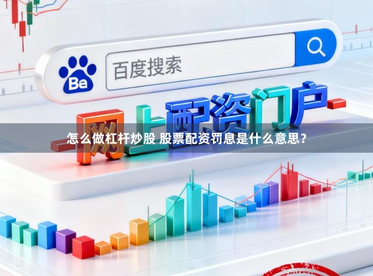 怎么做杠杆炒股 股票配资罚息是什么意思？