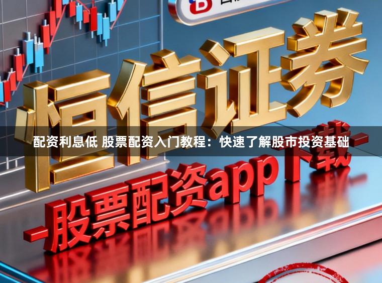 配资利息低 股票配资入门教程：快速了解股市投资基础