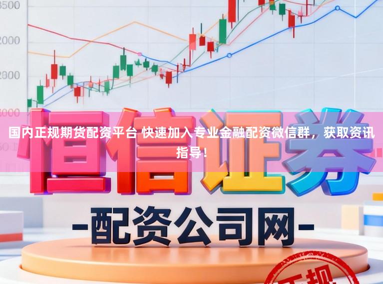 国内正规期货配资平台 快速加入专业金融配资微信群，获取资讯指导！