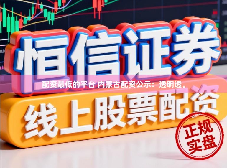 配资最低的平台 内蒙古配资公示:透明透。