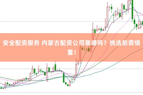 安全配资服务 内蒙古配资公司靠谱吗？挑选前需慎重！