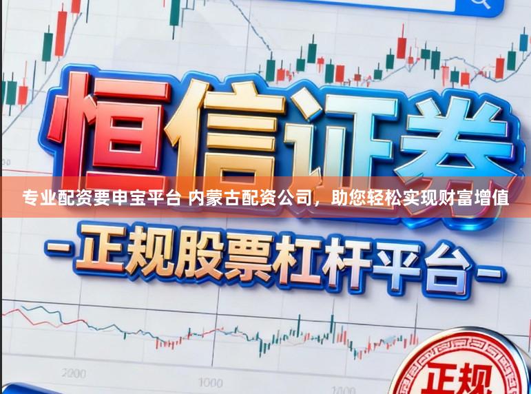 专业配资要申宝平台 内蒙古配资公司，助您轻松实现财富增值