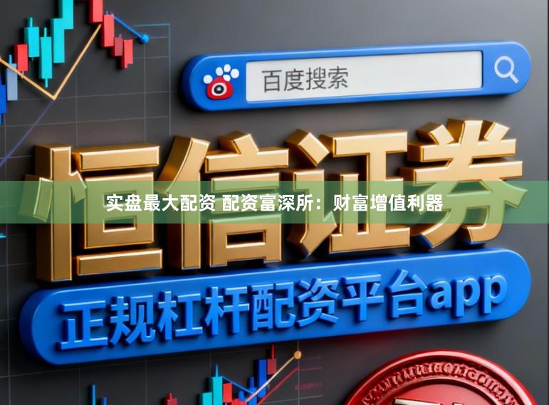 实盘最大配资 配资富深所：财富增值利器