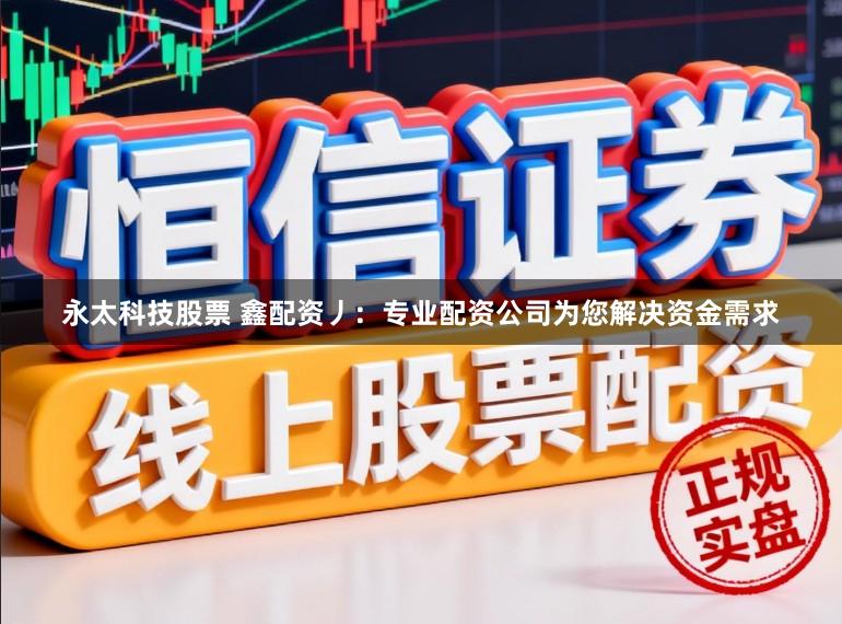 永太科技股票 鑫配资丿：专业配资公司为您解决资金需求