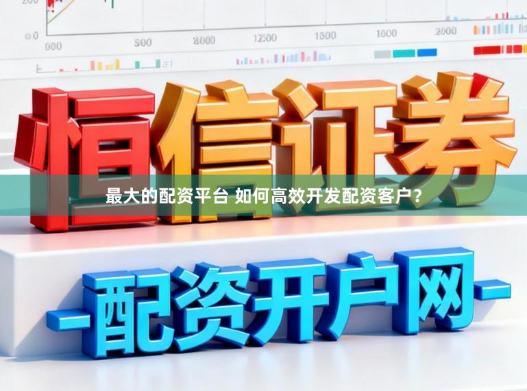 最大的配资平台 如何高效开发配资客户？