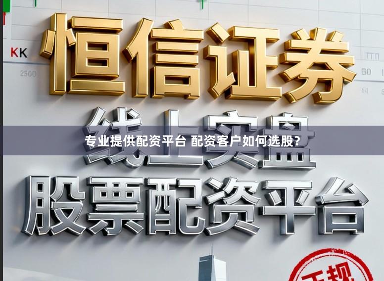 专业提供配资平台 配资客户如何选股?
