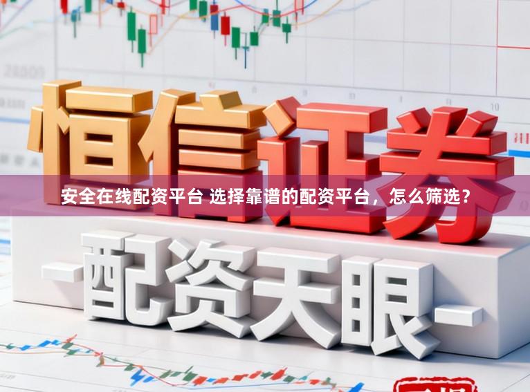 安全在线配资平台 选择靠谱的配资平台，怎么筛选？