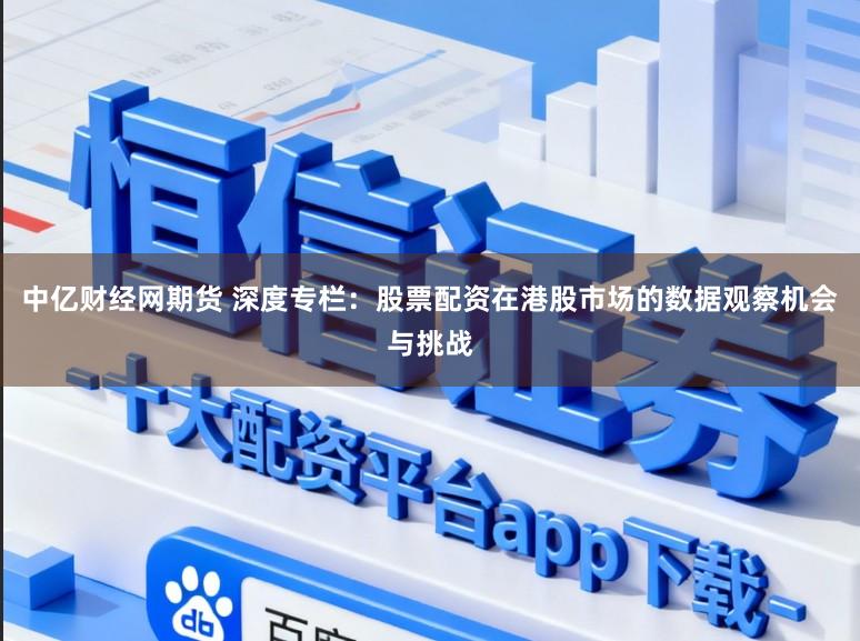 中亿财经网期货 深度专栏：股票配资在港股市场的数据观察机会与挑战