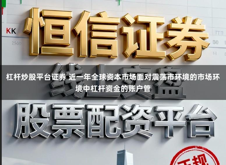 杠杆炒股平台证券 近一年全球资本市场面对震荡市环境的市场环境中杠杆资金的账户管