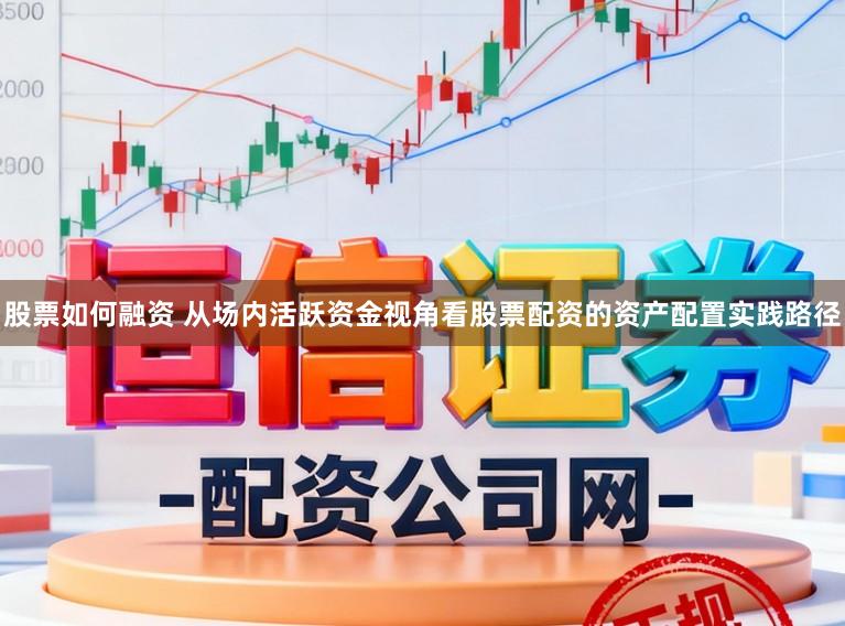 股票如何融资 从场内活跃资金视角看股票配资的资产配置实践路径