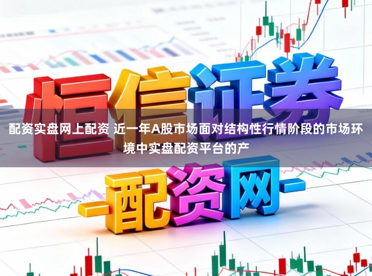 配资实盘网上配资 近一年A股市场面对结构性行情阶段的市场环境中实盘配资平台的产